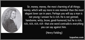 money, money, the most charming of all things; money, which will say ...