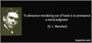 ... out of hand is to pronounce a moral judgment. - H. L. Mencken