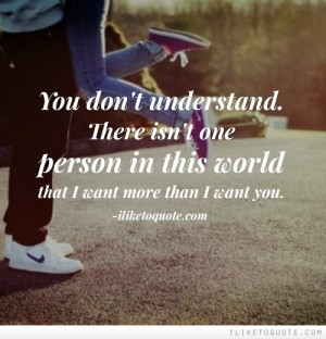 You don't understand. There isn't one person in this world that I want ...