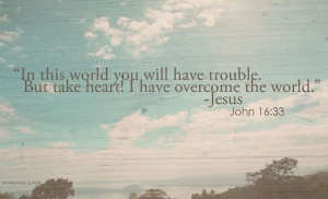this world you will have trouble. But take heart, for I have overcome ...