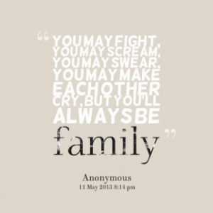... may swear, you may make each other cry, but you\'ll always be *family