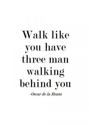 Walk like you have three men walking behind you.”