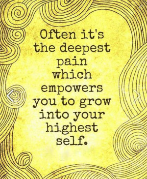 Often its the deepest pain that empowers you to grow into highest self