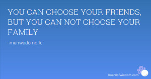 YOU CAN CHOOSE YOUR FRIENDS, BUT YOU CAN NOT CHOOSE YOUR FAMILY