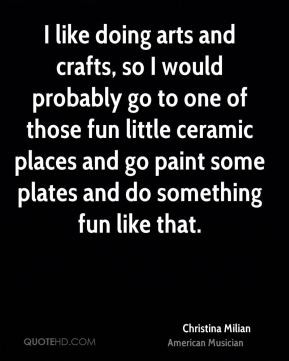Christina Milian - I like doing arts and crafts, so I would probably ...