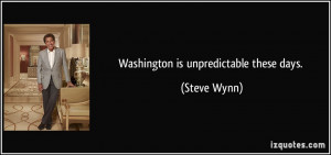 Washington is unpredictable these days. - Steve Wynn