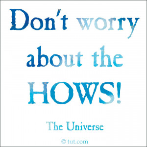 Don’t worry about the how’s” ~ The Universe