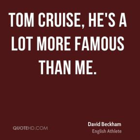 Tom cruise, he's a lot more famous than me.