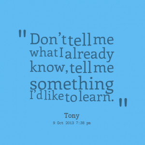 Quotes Picture: don’t tell me what i already know, tell me something ...