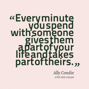 ... spend with someone gives them a part of your life and takes part of