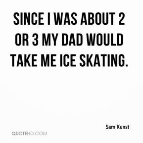 Sam Kunst - Since I was about 2 or 3 my dad would take me ice skating.