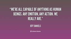 We're all capable of anything as human beings. Any emotion, any action ...