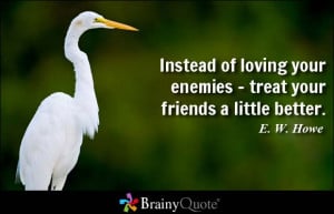 Instead of loving your enemies - treat your friends a little better.