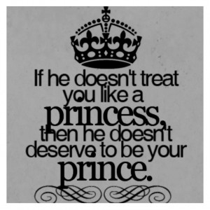 If he doesn't treat you like a princess, then he doesn't deserve to be ...
