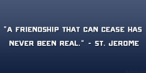 friendship that can cease has never been real.” – St. Jerome
