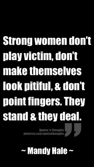 Strong women don't play victim, don't make themselves look pitiful ...