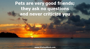... are very good friends; they ask no questions and never criticize you