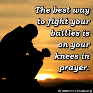 The best way to fight your battles is on your knees in prayer.