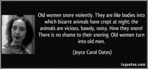 ... snore! There is no shame to their snoring. Old women turn into old men