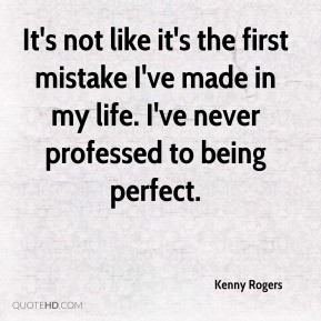 ... mistake I've made in my life. I've never professed to being perfect