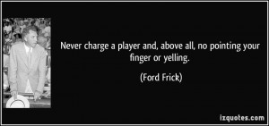 ... and, above all, no pointing your finger or yelling. - Ford Frick
