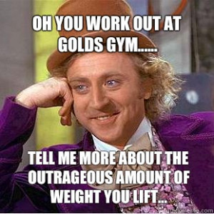 Willy Wonka Meme - Oh you work out at golds gym Tell me more about the ...
