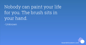Nobody can paint your life for you. The brush sits in your hand.