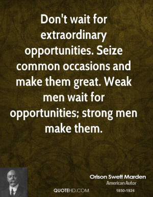 ... them great. Weak men wait for opportunities; strong men make them