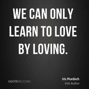 We can only learn to love by loving.
