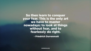 So then learn to conquer your fear This is the only art we have to