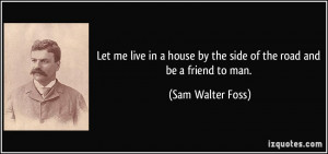 Let me live in a house by the side of the road and be a friend to man ...