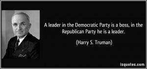 ... is a boss, in the Republican Party he is a leader. - Harry S. Truman