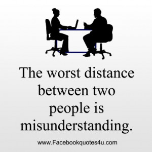 The worst distance between two people is misunderstanding.