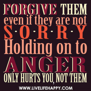 ... if they are not sorry holding on to anger only hurts you, not them