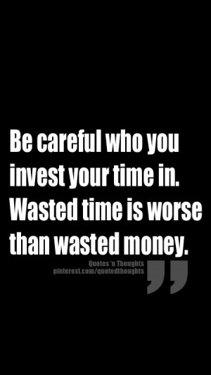Be careful who you invest your time in. Wasted time is worse than ...