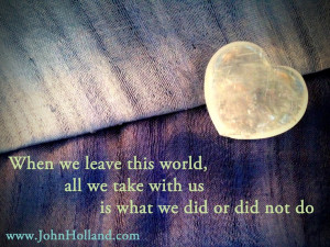 ... world, all we take with us is what we did or did not do