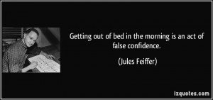 ... of bed in the morning is an act of false confidence. - Jules Feiffer