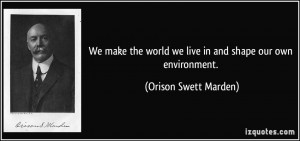 We make the world we live in and shape our own environment. - Orison ...