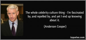 ... and repelled by, and yet I end up knowing about it. - Anderson Cooper