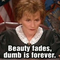 Judge Judy she is my idol!! A voice of reason in a topsy turby world!
