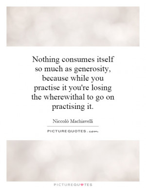Nothing consumes itself so much as generosity, because while you ...
