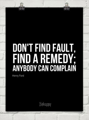 Don't find fault, find a remedy; anybody can complain. by Henry Ford