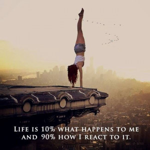 Life is 10% what happens to me and 90% how I react to it.