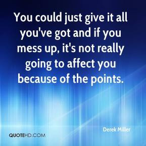 You could just give it all you've got and if you mess up, it's not ...