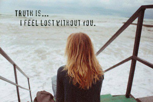 Truth is...I feel lost without you.