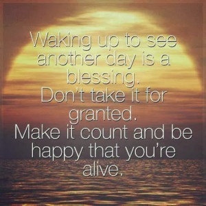 another day is a blessing. Don't take it for granted. make it count ...
