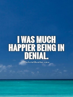 was much happier being in denial. Picture Quote #1