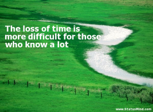 The loss of time is more difficult for those who know a lot - Goethe ...