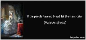 If the people have no bread, let them eat cake. - Marie Antoinette