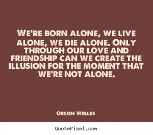 ... alone, we live alone, we die alone... Orson Welles friendship quotes